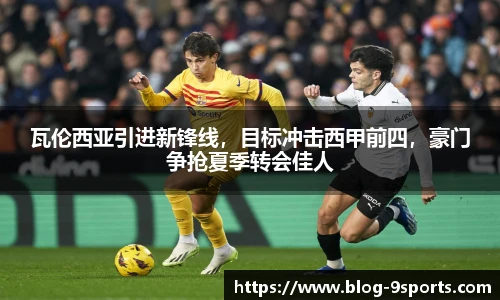 瓦伦西亚引进新锋线,目标冲击西甲前四,豪门争抢夏季转会佳人